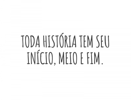 Toda história tem seu início, meio e fim.
